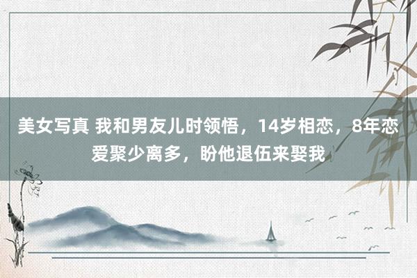 美女写真 我和男友儿时领悟，14岁相恋，8年恋爱聚少离多，盼他退伍来娶我