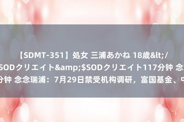 【SDMT-351】処女 三浦あかね 18歳</a>2011-02-05SODクリエイト&$SODクリエイト117分钟 念念瑞浦：7月29日禁受机构调研，富国基金、中信建投等多家机构参与