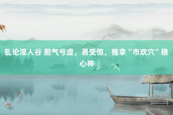 乱论淫人谷 胆气亏虚，易受惊，推拿“市欢穴”稳心神
