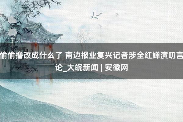偷偷撸改成什么了 南边报业复兴记者涉全红婵演叨言论_大皖新闻 | 安徽网
