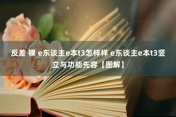 反差 裸 e东谈主e本t3怎样样 e东谈主e本t3竖立与功能先容【图解】