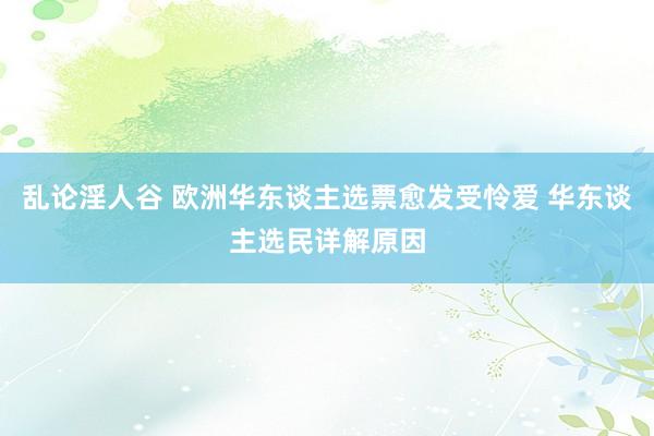乱论淫人谷 欧洲华东谈主选票愈发受怜爱 华东谈主选民详解原因