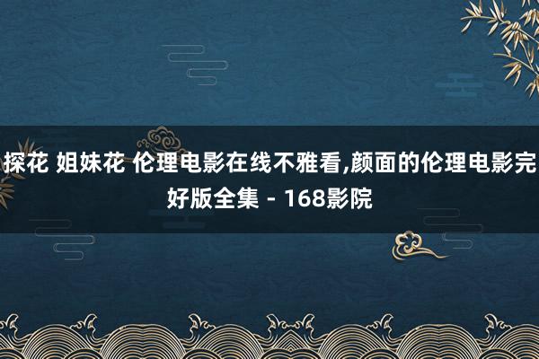 探花 姐妹花 伦理电影在线不雅看,颜面的伦理电影完好版全集 - 168影院