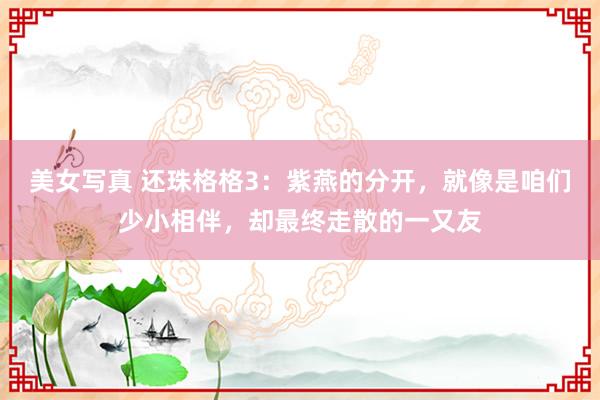 美女写真 还珠格格3：紫燕的分开，就像是咱们少小相伴，却最终走散的一又友