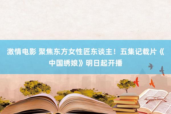 激情电影 聚焦东方女性匠东谈主！五集记载片《中国绣娘》明日起开播