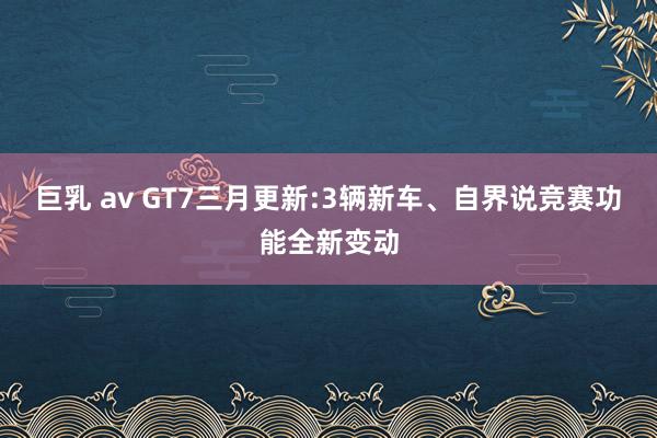 巨乳 av GT7三月更新:3辆新车、自界说竞赛功能全新变动