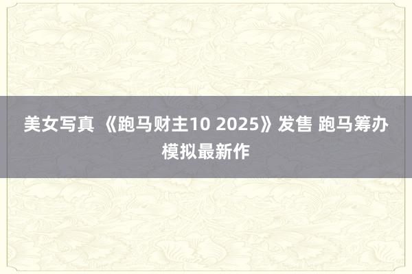 美女写真 《跑马财主10 2025》发售 跑马筹办模拟最新作