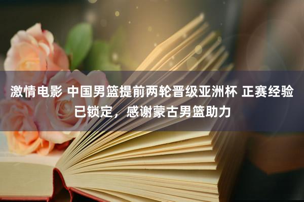 激情电影 中国男篮提前两轮晋级亚洲杯 正赛经验已锁定，感谢蒙古男篮助力