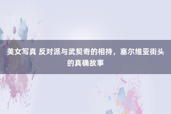 美女写真 反对派与武契奇的相持，塞尔维亚街头的真确故事