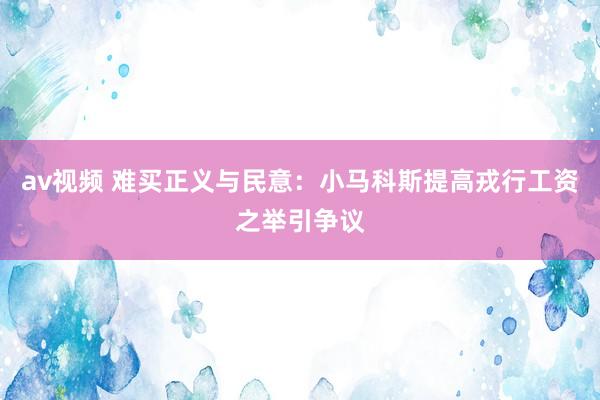 av视频 难买正义与民意：小马科斯提高戎行工资之举引争议