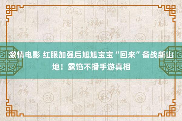激情电影 红眼加强后旭旭宝宝“回来”备战新山地！露馅不播手游真相