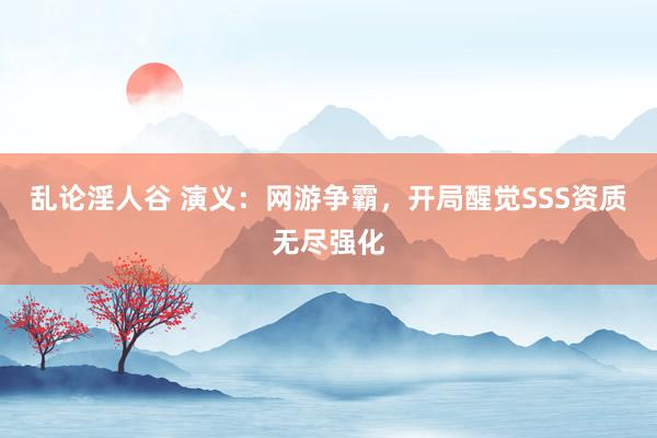 乱论淫人谷 演义：网游争霸，开局醒觉SSS资质无尽强化