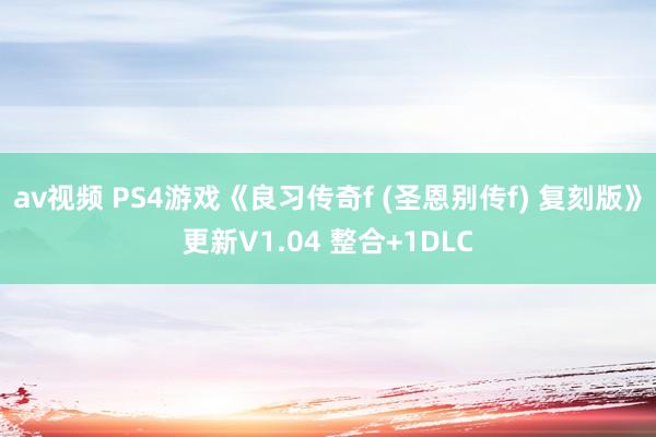 av视频 PS4游戏《良习传奇f (圣恩别传f) 复刻版》更新V1.04 整合+1DLC