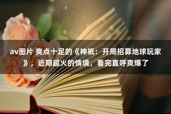 av图片 爽点十足的《神祇：开局招募地球玩家》，近期超火的情境，看完直呼爽爆了
