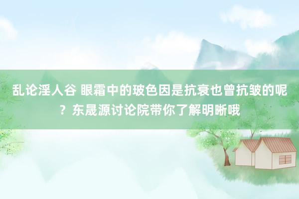 乱论淫人谷 眼霜中的玻色因是抗衰也曾抗皱的呢？东晟源讨论院带你了解明晰哦