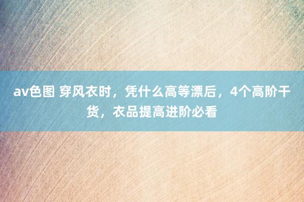 av色图 穿风衣时，凭什么高等漂后，4个高阶干货，衣品提高进阶必看