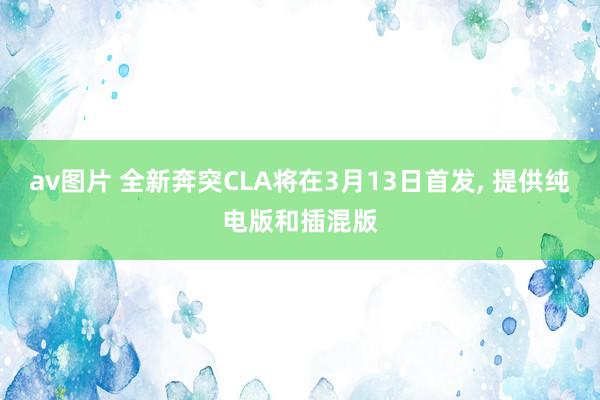 av图片 全新奔突CLA将在3月13日首发， 提供纯电版和插混版
