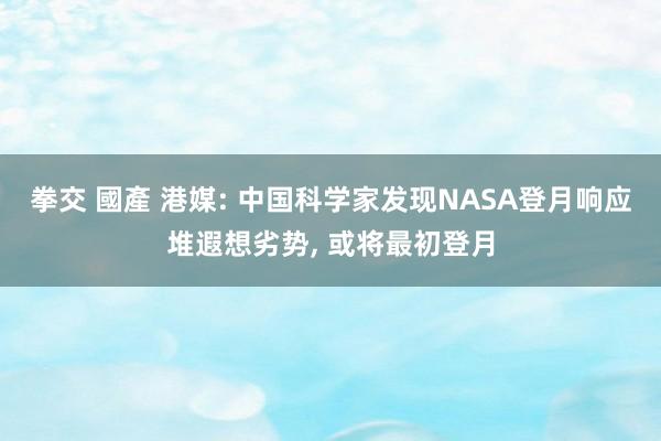 拳交 國產 港媒: 中国科学家发现NASA登月响应堆遐想劣势， 或将最初登月