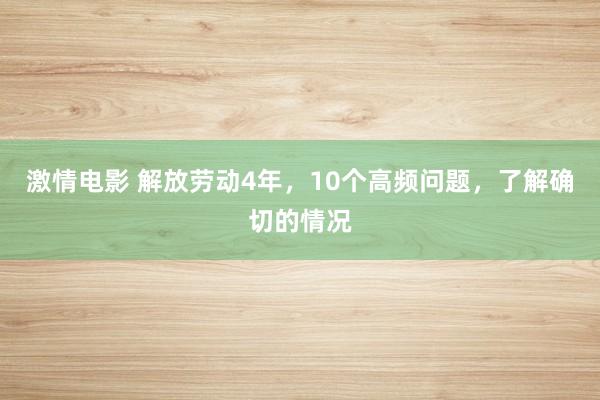 激情电影 解放劳动4年,10个高频问题,了解确切的情况