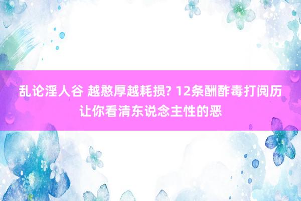 乱论淫人谷 越憨厚越耗损? 12条酬酢毒打阅历让你看清东说念主性的恶