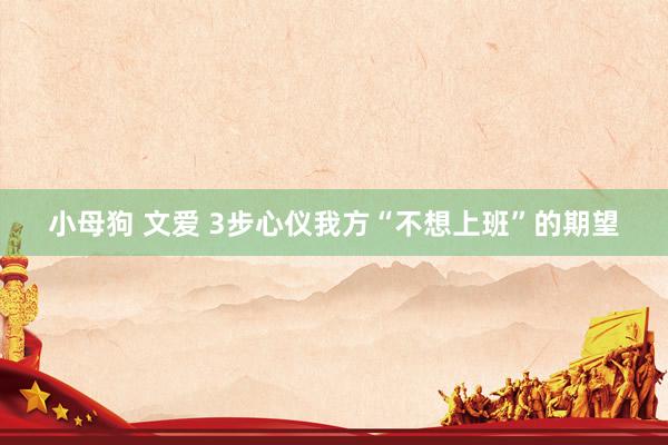 小母狗 文爱 3步心仪我方“不想上班”的期望