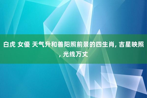 白虎 女優 天气升和善阳照前景的四生肖， 吉星映照， 光线万丈