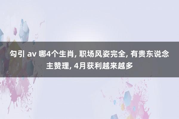 勾引 av 哪4个生肖， 职场风姿完全， 有贵东说念主赞理， 4月获利越来越多
