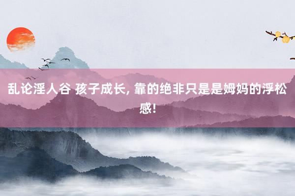 乱论淫人谷 孩子成长， 靠的绝非只是是姆妈的浮松感!