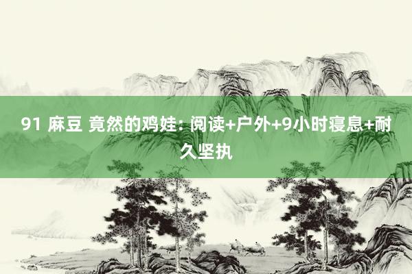 91 麻豆 竟然的鸡娃: 阅读+户外+9小时寝息+耐久坚执