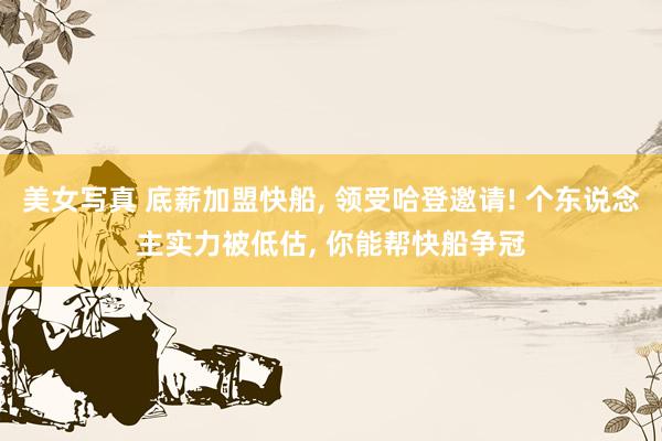美女写真 底薪加盟快船， 领受哈登邀请! 个东说念主实力被低估， 你能帮快船争冠
