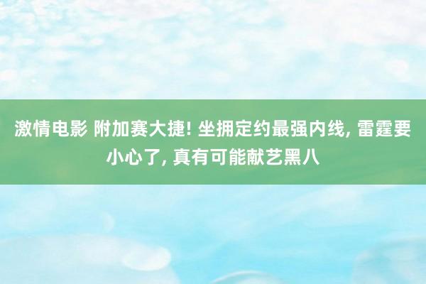 激情电影 附加赛大捷! 坐拥定约最强内线， 雷霆要小心了， 真有可能献艺黑八