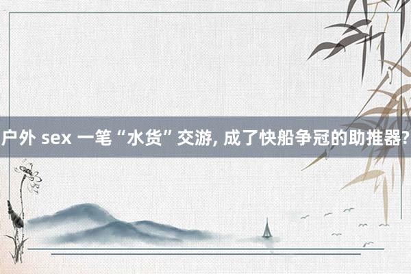 户外 sex 一笔“水货”交游， 成了快船争冠的助推器?