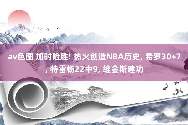 av色图 加时险胜! 热火创造NBA历史， 希罗30+7， 特雷杨22中9， 维金斯建功