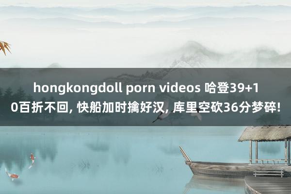 hongkongdoll porn videos 哈登39+10百折不回， 快船加时擒好汉， 库里空砍36分梦碎!