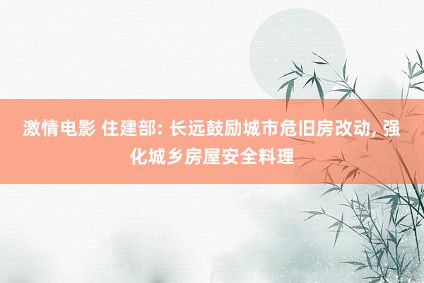 激情电影 住建部: 长远鼓励城市危旧房改动， 强化城乡房屋安全料理