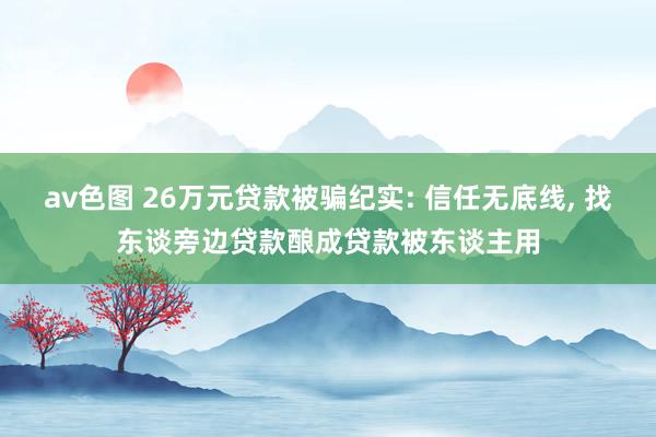 av色图 26万元贷款被骗纪实: 信任无底线， 找东谈旁边贷款酿成贷款被东谈主用