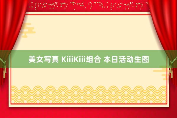美女写真 KiiiKiii组合 本日活动生图