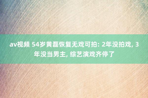 av视频 54岁黄磊恢复无戏可拍: 2年没拍戏， 3年没当男主， 综艺演戏齐停了