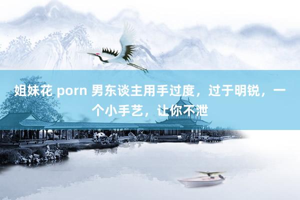 姐妹花 porn 男东谈主用手过度，过于明锐，一个小手艺，让你不泄