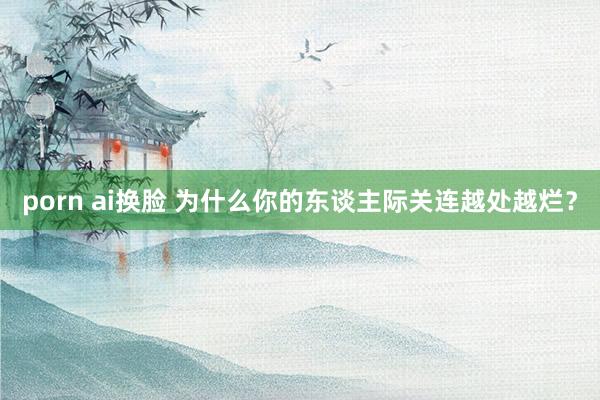 porn ai换脸 为什么你的东谈主际关连越处越烂？
