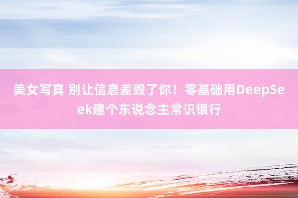 美女写真 别让信息差毁了你！零基础用DeepSeek建个东说念主常识银行