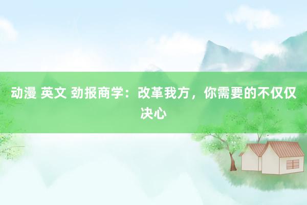 动漫 英文 劲报商学：改革我方，你需要的不仅仅决心