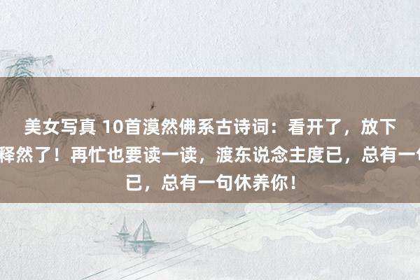 美女写真 10首漠然佛系古诗词：看开了，放下了，也就释然了！再忙也要读一读，渡东说念主度已，总有一句休养你！