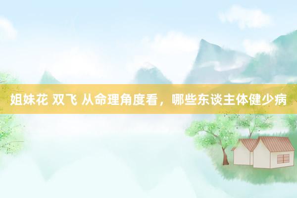 姐妹花 双飞 从命理角度看，哪些东谈主体健少病