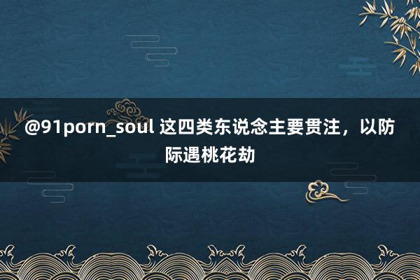 @91porn_soul 这四类东说念主要贯注，以防际遇桃花劫