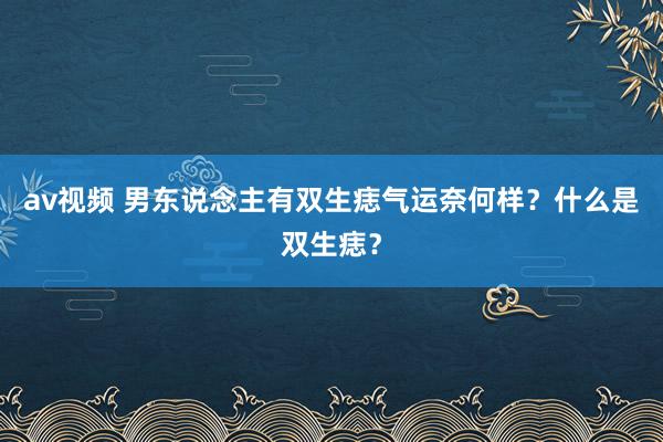 av视频 男东说念主有双生痣气运奈何样？什么是双生痣？