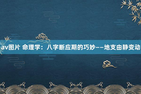 av图片 命理学：八字断应期的巧妙——地支由静变动